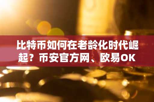 比特币如何在老龄化时代崛起？币安官方网、欧易OKX注册入口最新地址
