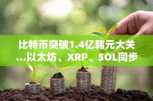 比特币突破1.4亿韩元大关…以太坊、XRP、SOL同步强势上涨