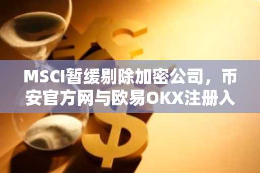 MSCI暂缓剔除加密公司，币安官方网与欧易OKX注册入口同步更新