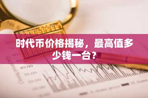 时代币价格揭秘，最高值多少钱一台？