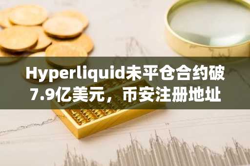 Hyperliquid未平仓合约破7.9亿美元，币安注册地址成热门入口