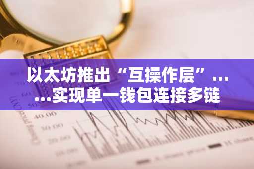 以太坊推出“互操作层”……实现单一钱包连接多链