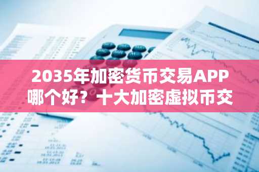 2035年加密货币交易APP哪个好？十大加密虚拟币交易所推荐
