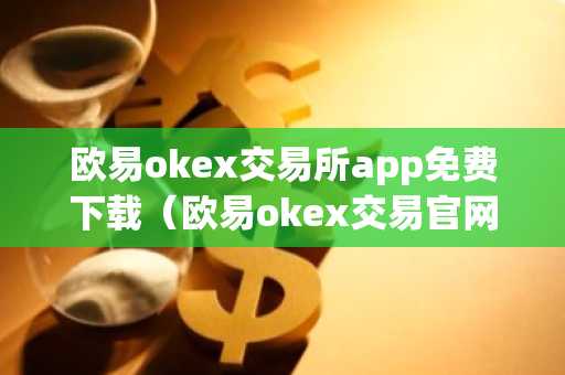 欧易okex交易所app免费下载（欧易okex交易官网）