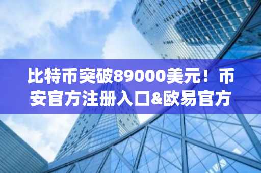 比特币突破89000美元！币安官方注册入口&欧易官方App下载速览