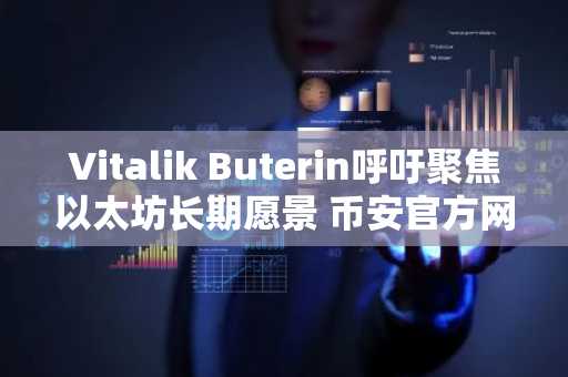Vitalik Buterin呼吁聚焦以太坊长期愿景 币安官方网&欧易官网助力安全交易