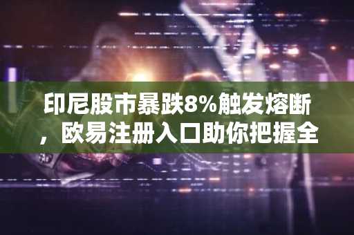 印尼股市暴跌8%触发熔断，欧易注册入口助你把握全球资产波动机遇