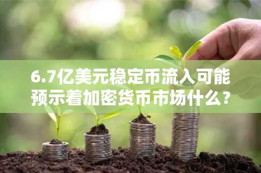 6.7亿美元稳定币流入可能预示着加密货币市场什么？