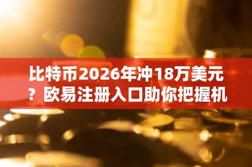 比特币2026年冲18万美元？欧易注册入口助你把握机遇