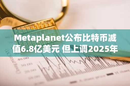 Metaplanet公布比特币减值6.8亿美元 但上调2025年财务预测
