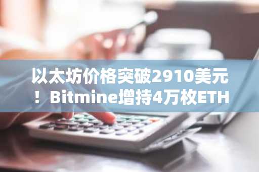 以太坊价格突破2910美元！Bitmine增持4万枚ETH，币安注册地址快速接入全球交易
