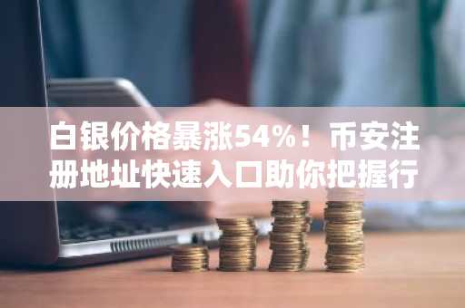 白银价格暴涨54%！币安注册地址快速入口助你把握行情