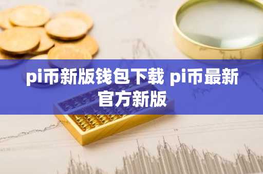 pi币新版钱包下载 pi币最新官方新版