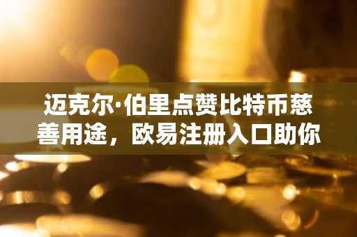 迈克尔·伯里点赞比特币慈善用途，欧易注册入口助你参与数字资产捐赠