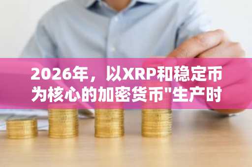 2026年，以XRP和稳定币为核心的加密货币"生产时代"将开启……机构应用将迎来爆发式增长