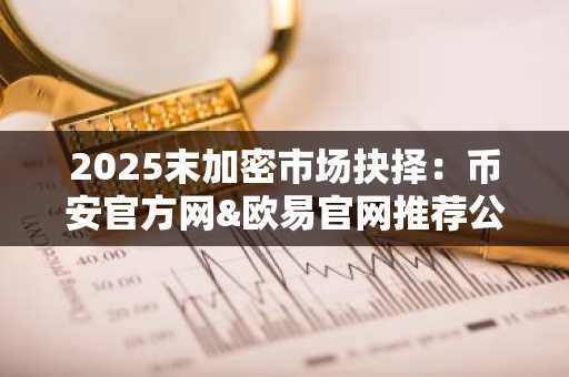 2025末加密市场抉择：币安官方网&欧易官网推荐公平准入新项目