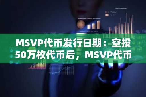 MSVP代币发行日期：空投50万枚代币后，MSVP代币价格有可能达到1美元吗？