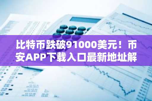 比特币跌破91000美元！币安APP下载入口最新地址解析