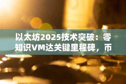 以太坊2025技术突破：零知识VM达关键里程碑，币安官方网与欧易官网同步布局未来