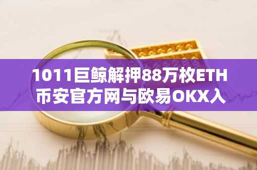 1011巨鲸解押88万枚ETH 币安官方网与欧易OKX入口下载最新地址曝光