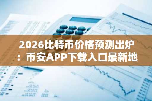 2026比特币价格预测出炉：币安APP下载入口最新地址揭秘