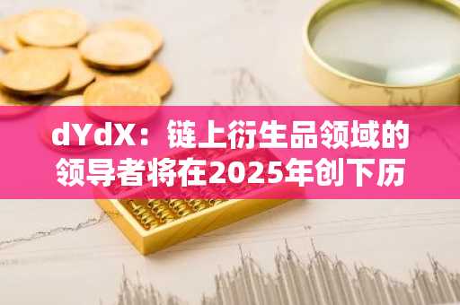 dYdX：链上衍生品领域的领导者将在2025年创下历史新高
