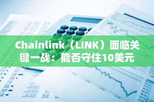 Chainlink（LINK）面临关键一战：能否守住10美元防线？