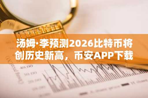 汤姆·李预测2026比特币将创历史新高,币安APP下载入口助你把握行情