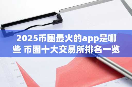 2025币圈最火的app是哪些 币圈十大交易所排名一览表