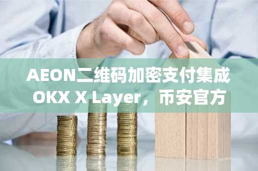 AEON二维码加密支付集成OKX X Layer，币安官方网&欧易官网用户速看新支付趋势