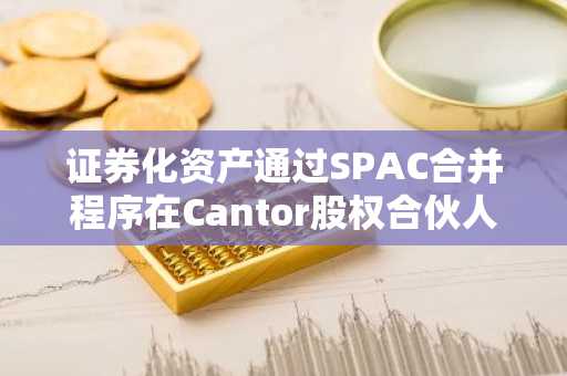 证券化资产通过SPAC合并程序在Cantor股权合伙人支持下提交公开上市申请