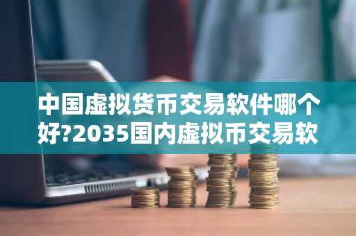 中国虚拟货币交易软件哪个好?2035国内虚拟币交易软件TOP10榜单