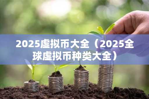 2025虚拟币大全（2025全球虚拟币种类大全）