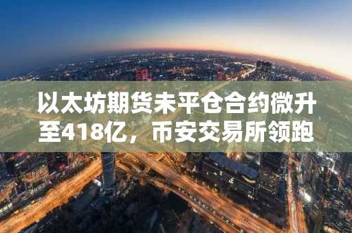 以太坊期货未平仓合约微升至418亿，币安交易所领跑全球交易入口