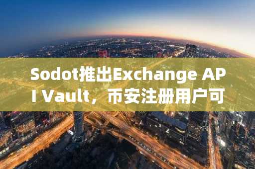 Sodot推出Exchange API Vault，币安注册用户可快速接入企业级密钥管理