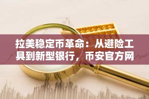 拉美稳定币革命：从避险工具到新型银行，币安官方网与欧易OKX入口助力全球用户参与