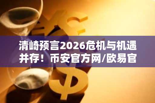清崎预言2026危机与机遇并存！币安官方网/欧易官网用户必看资产配置指南