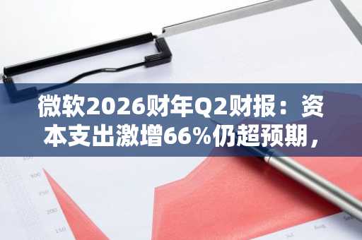 微软2026财年Q2财报：资本支出激增66%仍超预期，欧易官网下载助你把握AI投资机遇