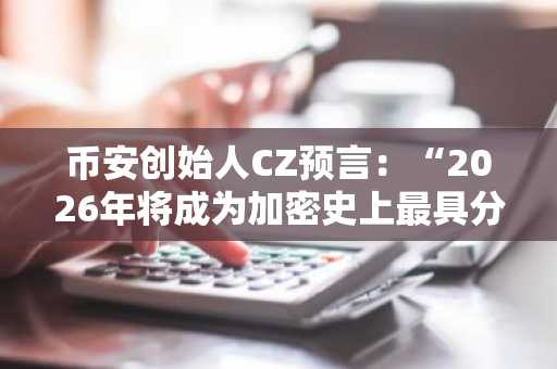 币安创始人CZ预言：“2026年将成为加密史上最具分化性的一年”