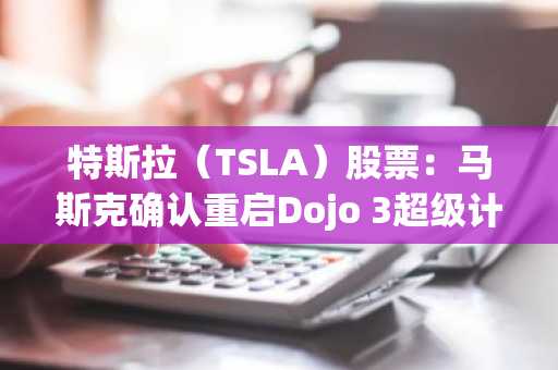 特斯拉（TSLA）股票：马斯克确认重启Dojo 3超级计算机项目