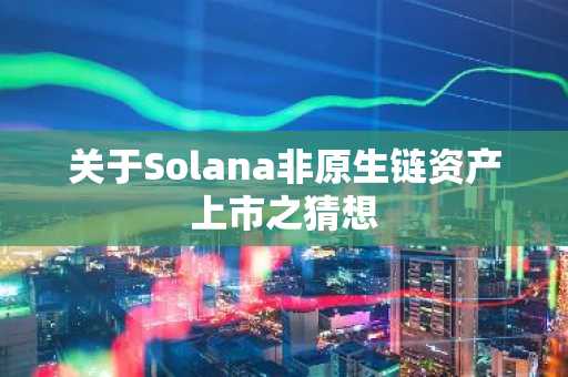 关于Solana非原生链资产上市之猜想