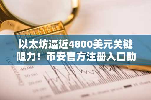 以太坊逼近4800美元关键阻力！币安官方注册入口助你把握突破行情